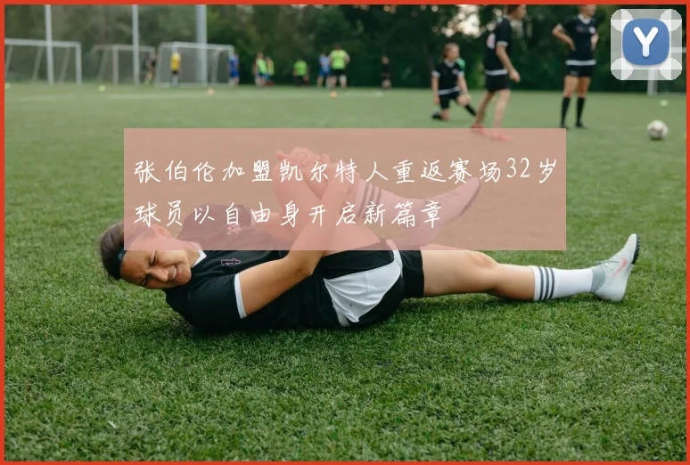 张伯伦加盟凯尔特人重返赛场32岁球员以自由身开启新篇章