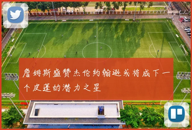 詹姆斯盛赞杰伦约翰逊或将成下一个皮蓬的潜力之星