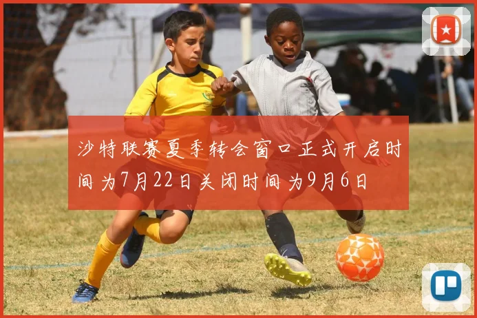 沙特联赛夏季转会窗口正式开启时间为7月22日关闭时间为9月6日
