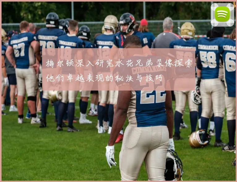 梅尔顿深入研究水花兄弟录像探索他们卓越表现的秘诀与技巧