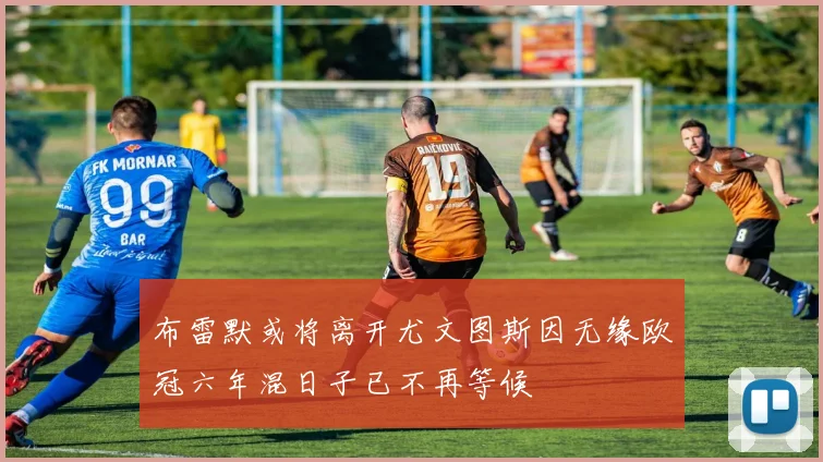 布雷默或将离开尤文图斯因无缘欧冠六年混日子已不再等候