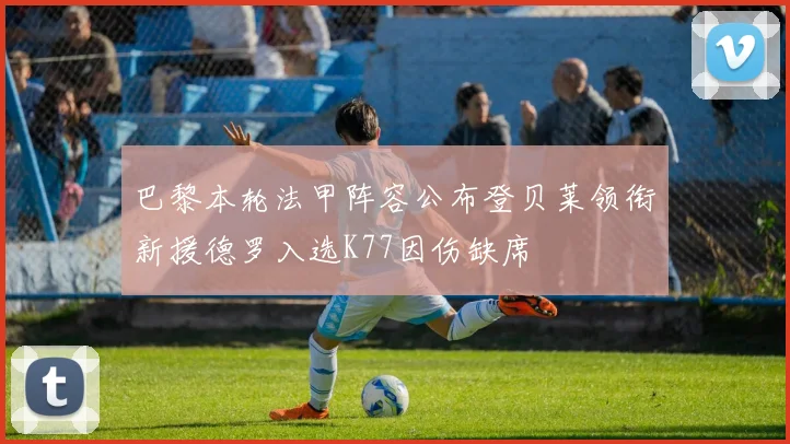 巴黎本轮法甲阵容公布登贝莱领衔新援德罗入选K77因伤缺席