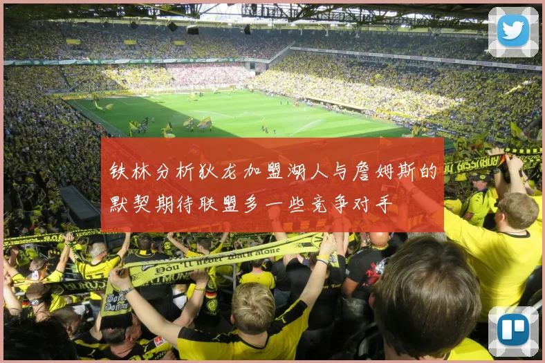 铁林分析狄龙加盟湖人与詹姆斯的默契期待联盟多一些竞争对手