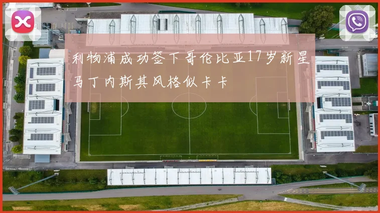 利物浦成功签下哥伦比亚17岁新星马丁内斯其风格似卡卡