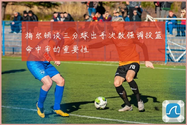 梅尔顿谈三分球出手次数强调投篮命中率的重要性