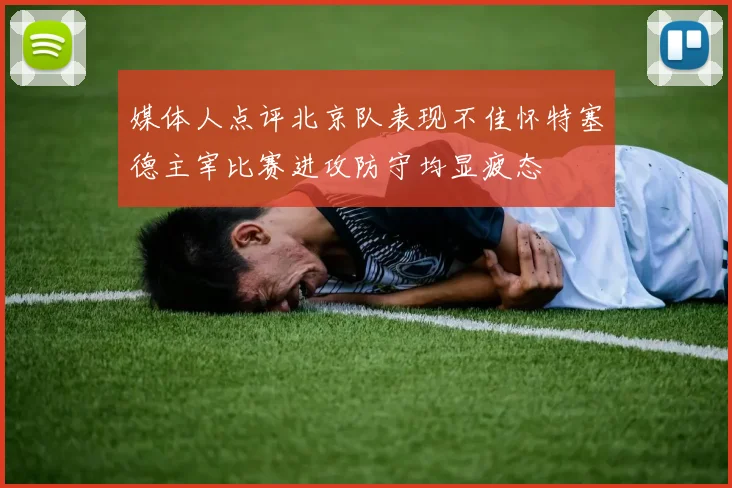 媒体人点评北京队表现不佳怀特塞德主宰比赛进攻防守均显疲态
