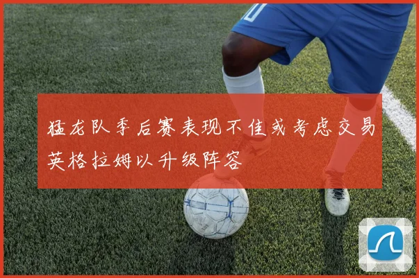 猛龙队季后赛表现不佳或考虑交易英格拉姆以升级阵容