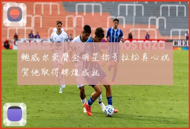 鲍威尔荣膺全明星称号拉松真心祝贺他取得辉煌成就