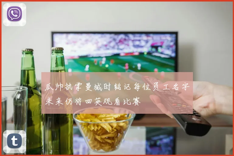 瓜帅执掌曼城时铭记每位员工名字未来仍将回英观看比赛