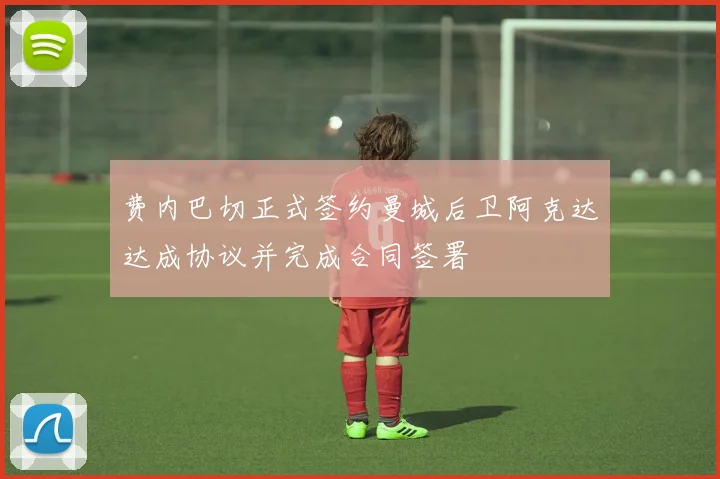费内巴切正式签约曼城后卫阿克达达成协议并完成合同签署