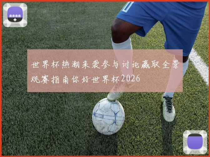 世界杯热潮来袭参与讨论赢取全景观赛指南你好世界杯2026