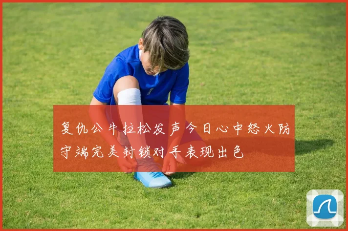 复仇公牛拉松发声今日心中怒火防守端完美封锁对手表现出色