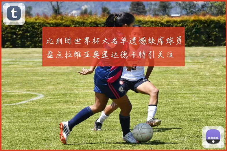 比利时世界杯大名单遗憾缺席球员盘点拉维亚奥蓬达德卡特引关注