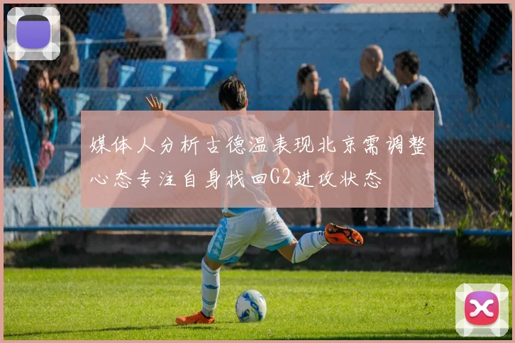 媒体人分析古德温表现北京需调整心态专注自身找回G2进攻状态