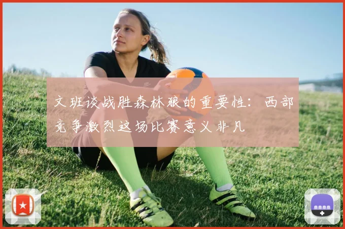 文班谈战胜森林狼的重要性：西部竞争激烈这场比赛意义非凡