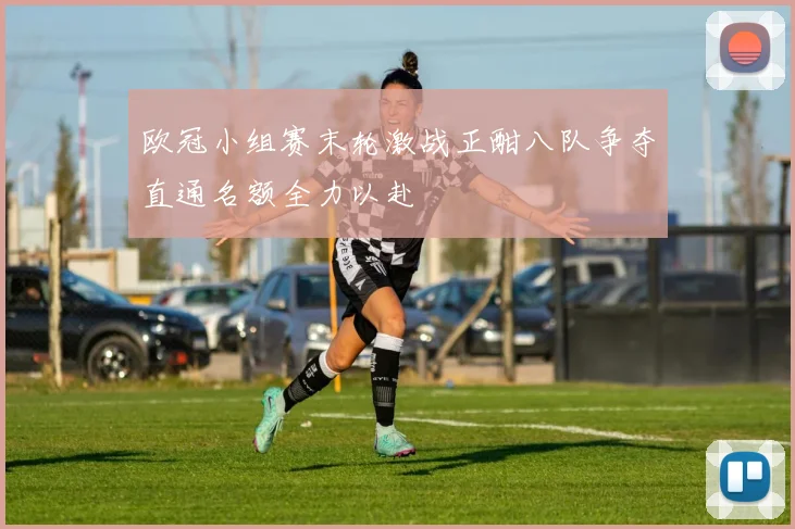 欧冠小组赛末轮激战正酣八队争夺直通名额全力以赴
