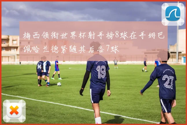 梅西领衔世界杯射手榜8球在手姆巴佩哈兰德紧随其后各7球