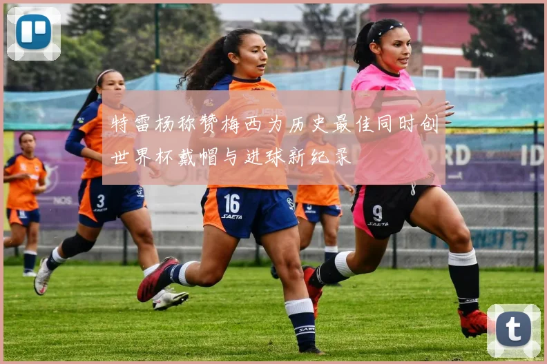 特雷杨称赞梅西为历史最佳同时创世界杯戴帽与进球新纪录