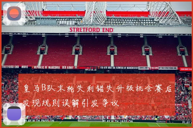 皇马B队末轮失利错失升级机会赛后发现规则误解引发争议