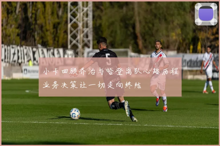 小卡回顾乔治与哈登离队心路历程业务决策让一切走向终结