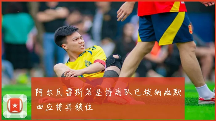 阿尔瓦雷斯若坚持离队巴埃纳幽默回应将其锁住