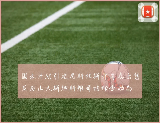 国米计划引进尼科帕斯并考虑出售亚历山大斯坦科维奇的转会动态