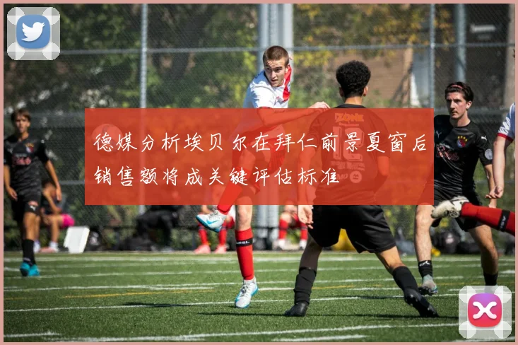 德媒分析埃贝尔在拜仁前景夏窗后销售额将成关键评估标准